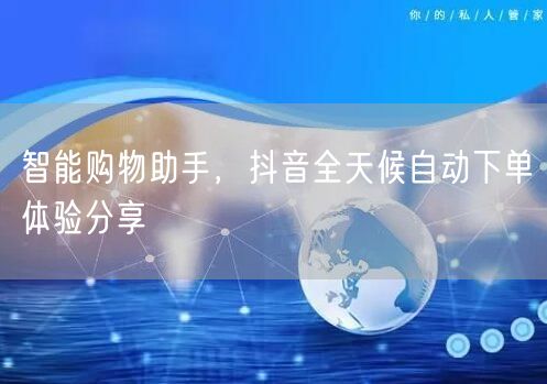 智能购物助手，抖音全天候自动下单体验分享