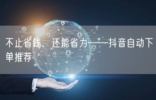 不止省钱，还能省力——抖音自动下单推荐