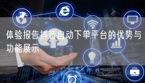 体验报告抖音自动下单平台的优势与功能展示