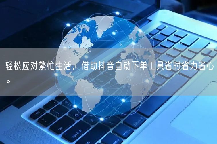 轻松应对繁忙生活，借助抖音自动下单工具省时省力省心。