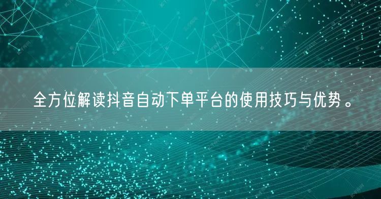 全方位解读抖音自动下单平台的使用技巧与优势。