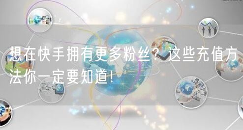 想在快手拥有更多粉丝？这些充值方法你一定要知道！