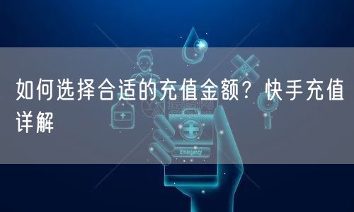 如何选择合适的充值金额？快手充值详解
