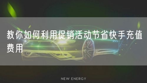 教你如何利用促销活动节省快手充值费用