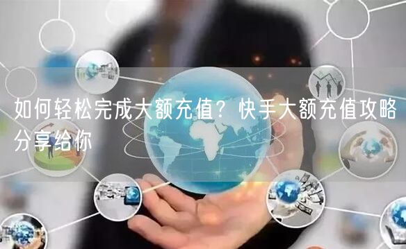 如何轻松完成大额充值？快手大额充值攻略分享给你