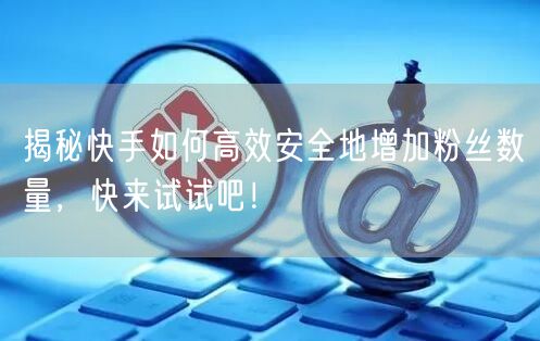 揭秘快手如何高效安全地增加粉丝数量，快来试试吧！