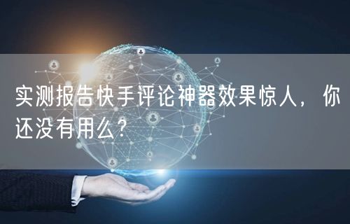 实测报告快手评论神器效果惊人，你还没有用么？