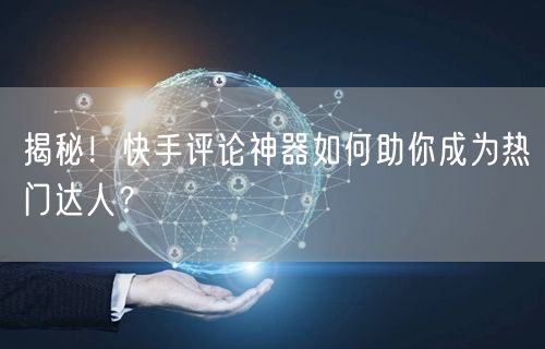 揭秘！快手评论神器如何助你成为热门达人？