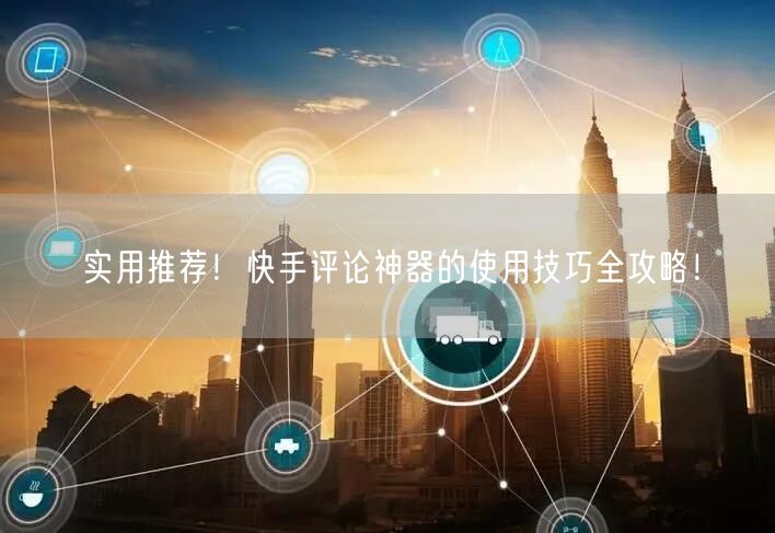 实用推荐！快手评论神器的使用技巧全攻略！