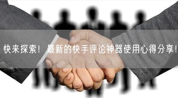 快来探索！最新的快手评论神器使用心得分享！