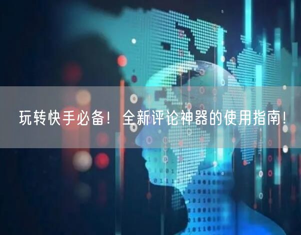 玩转快手必备！全新评论神器的使用指南！