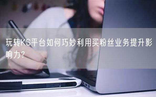 玩转KS平台如何巧妙利用买粉丝业务提升影响力？