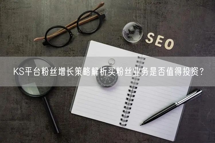 KS平台粉丝增长策略解析买粉丝业务是否值得投资？
