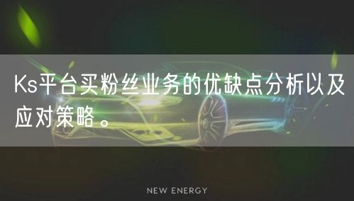 Ks平台买粉丝业务的优缺点分析以及应对策略。