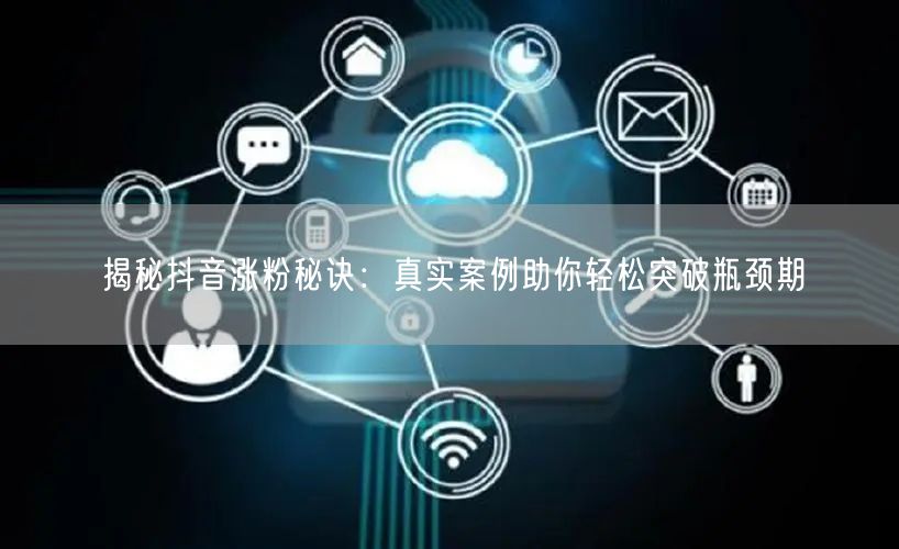 揭秘抖音涨粉秘诀：真实案例助你轻松突破瓶颈期
