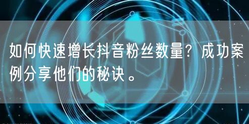 如何快速增长抖音粉丝数量？成功案例分享他们的秘诀。