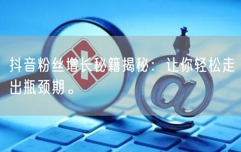 抖音粉丝增长秘籍揭秘：让你轻松走出瓶颈期。