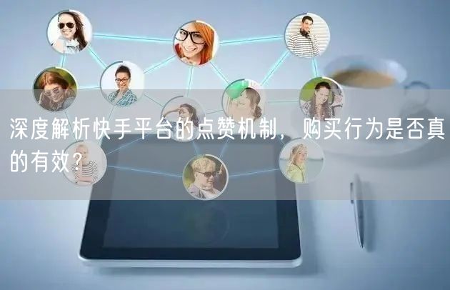 深度解析快手平台的点赞机制，购买行为是否真的有效？