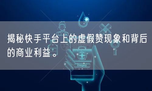 揭秘快手平台上的虚假赞现象和背后的商业利益。
