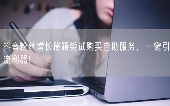抖音粉丝增长秘籍尝试购买自助服务，一键引流利器！