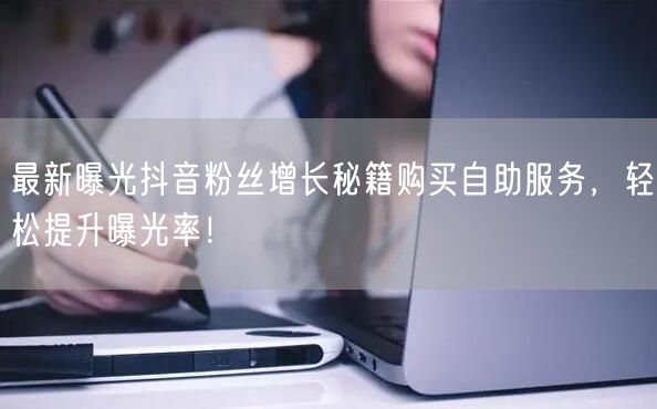 最新曝光抖音粉丝增长秘籍购买自助服务，轻松提升曝光率！
