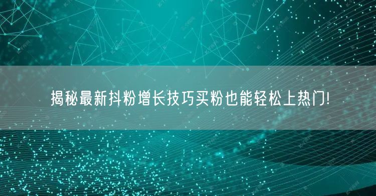 揭秘最新抖粉增长技巧买粉也能轻松上热门!