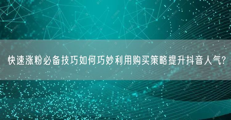 快速涨粉必备技巧如何巧妙利用购买策略提升抖音人气?